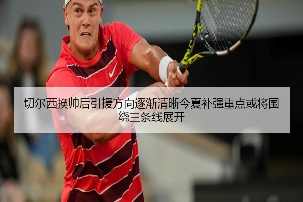 切尔西换帅后引援方向逐渐清晰今夏补强重点或将围绕三条线展开