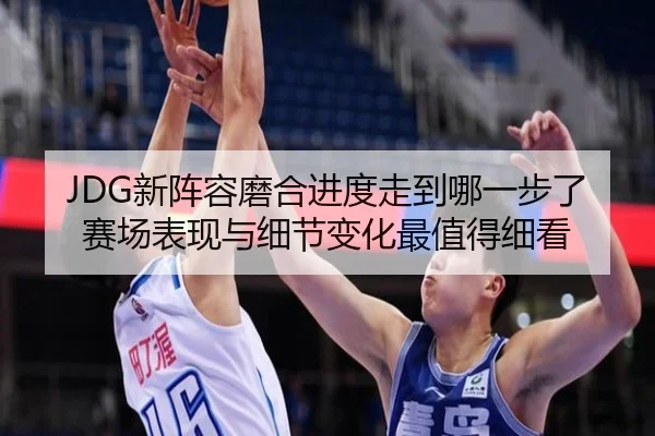 JDG新阵容磨合进度走到哪一步了 赛场表现与细节变化最值得细看