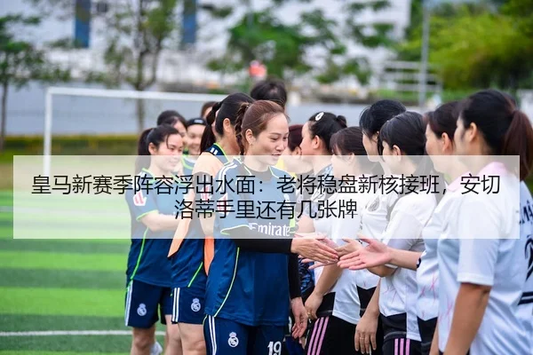 皇马新赛季阵容浮出水面：老将稳盘新核接班，安切洛蒂手里还有几张牌